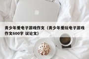 青少年爱电子游戏作文（青少年爱玩电子游戏作文600字 议论文）