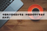 中国电子游戏设计专业（中国游戏设计专业好的大学）