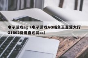 电子游戏ag（电子游戏AG捕鱼王直营大厅G1602备用直达网cc）