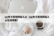 pg电子游戏网站入口（pg电子游戏网站入口在线观看）