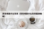 苏东坡属什么生肖（苏东坡属什么生肖最准确呢）