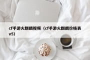 cf手游火麒麟视频（cf手游火麒麟价格表v5）