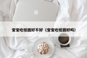 宝宝吃桂圆好不好（宝宝吃桂圆好吗）