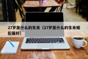 27岁属什么的生肖（27岁属什么的生肖婚配最好）
