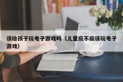 该给孩子玩电子游戏吗（儿童应不应该玩电子游戏）