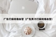 广东打麻将爆血管（广东男子打麻将爆血管）