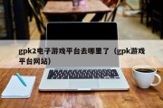 gpk2电子游戏平台去哪里了（gpk游戏平台网站）
