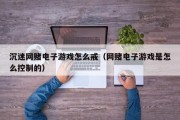 沉迷网赌电子游戏怎么戒（网赌电子游戏是怎么控制的）