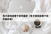 电子游戏选哪个软件最好（电子游戏选哪个软件最好用）