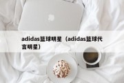 adidas篮球明星（adidas篮球代言明星）