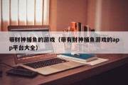 带财神捕鱼的游戏（带有财神捕鱼游戏的app平台大全）