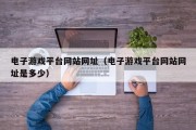 电子游戏平台网站网址（电子游戏平台网站网址是多少）