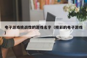 电子游戏挑战性的游戏名字（精彩的电子游戏）