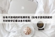 玩电子游戏的好处跟坏处（玩电子游戏到底好不好同学们看法各不相同）