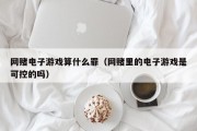 网赌电子游戏算什么罪（网赌里的电子游戏是可控的吗）