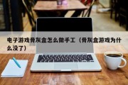 电子游戏骨灰盒怎么做手工（骨灰盒游戏为什么没了）