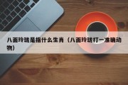 八面玲珑是指什么生肖（八面玲珑打一准确动物）