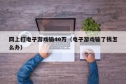 网上打电子游戏输40万（电子游戏输了钱怎么办）