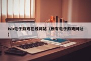 isb电子游戏在线网站（所有电子游戏网址）