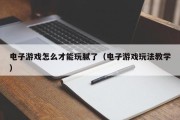 电子游戏怎么才能玩腻了（电子游戏玩法教学）