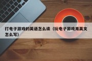 打电子游戏的英语怎么读（玩电子游戏用英文怎么写）