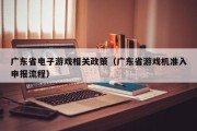 广东省电子游戏相关政策（广东省游戏机准入申报流程）