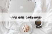cf手游测试服（cf端游测试服）