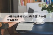 29属什么生肖（2025年农历7月29属什么生肖）