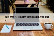 海口世界杯（海口世博会2021年在哪里开）