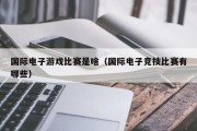 国际电子游戏比赛是啥（国际电子竞技比赛有哪些）