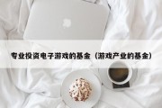 专业投资电子游戏的基金（游戏产业的基金）