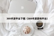 360手游平台下载（360手游游戏平台）