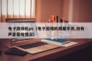 电子游戏机ps（电子游戏机屏幕不亮,但有声音是啥情况）