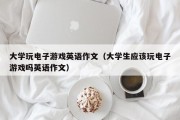 大学玩电子游戏英语作文（大学生应该玩电子游戏吗英语作文）