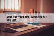 2025年是什么生肖年（2025年生肖下半年运势）