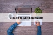 dnf2d手游（dnf手游2月20日）