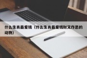 什么生肖最爱钱（什么生肖最爱钱财又作恶的动物）
