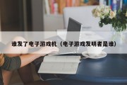 谁发了电子游戏机（电子游戏发明者是谁）