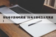 你玩电子游戏吗英语（玩电子游戏怎么写英语）