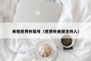 央视世界杯指导（世界杯央视主持人）