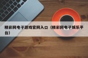 精彩网电子游戏官网入口（精彩网电子娱乐平台）