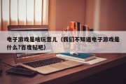 电子游戏是啥玩意儿（我们不知道电子游戏是什么?百度贴吧）
