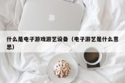 什么是电子游戏游艺设备（电子游艺是什么意思）