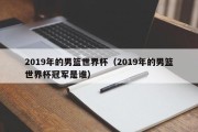 2019年的男篮世界杯（2019年的男篮世界杯冠军是谁）