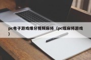 pc电子游戏爆分视频麻将（pc端麻将游戏）