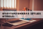 留守孩子沉迷电子游戏有效方法（留守儿童沉迷于网络交友）