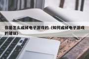你是怎么戒掉电子游戏的（如何戒掉电子游戏的建议）