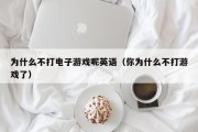为什么不打电子游戏呢英语（你为什么不打游戏了）