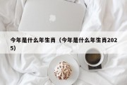 今年是什么年生肖（今年是什么年生肖2025）
