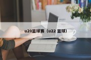 u20篮球赛（u22 篮球）